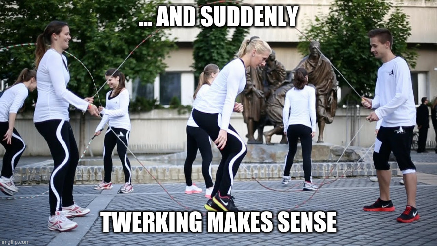 jump | ... AND SUDDENLY TWERKING MAKES SENSE | image tagged in jump | made w/ Imgflip meme maker