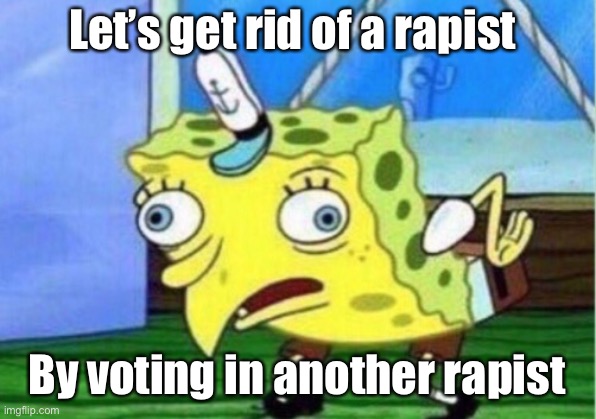He’s just not as much of a rapist | Let’s get rid of a rapist; By voting in another rapist | image tagged in memes,mocking spongebob,liberal logic | made w/ Imgflip meme maker