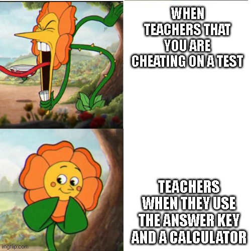 Flower saving | WHEN TEACHERS THAT YOU ARE CHEATING ON A TEST; TEACHERS WHEN THEY USE THE ANSWER KEY AND A CALCULATOR | image tagged in cuphead flower | made w/ Imgflip meme maker