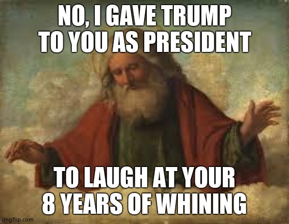 god | NO, I GAVE TRUMP TO YOU AS PRESIDENT TO LAUGH AT YOUR 8 YEARS OF WHINING | image tagged in god | made w/ Imgflip meme maker