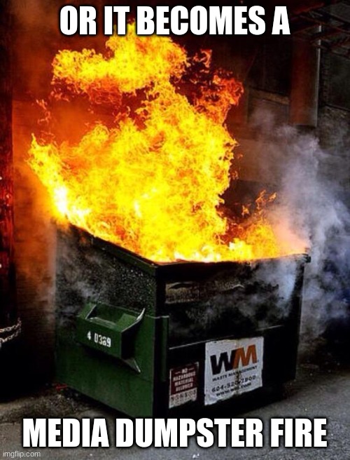 Dumpster Fire | OR IT BECOMES A MEDIA DUMPSTER FIRE | image tagged in dumpster fire | made w/ Imgflip meme maker