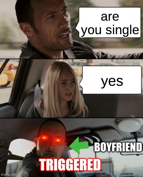 The Rock Driving Meme | are you single; yes; BOYFRIEND; TRIGGERED | image tagged in memes,the rock driving | made w/ Imgflip meme maker