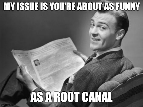 50's newspaper | MY ISSUE IS YOU'RE ABOUT AS FUNNY AS A ROOT CANAL | image tagged in 50's newspaper | made w/ Imgflip meme maker