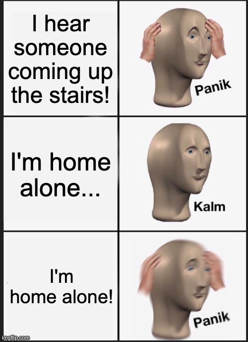 Someone coming up the stairs... | I hear someone coming up the stairs! I'm home alone... I'm home alone! | image tagged in memes,panik kalm panik,fun,home alone,panik kalm,stairs | made w/ Imgflip meme maker