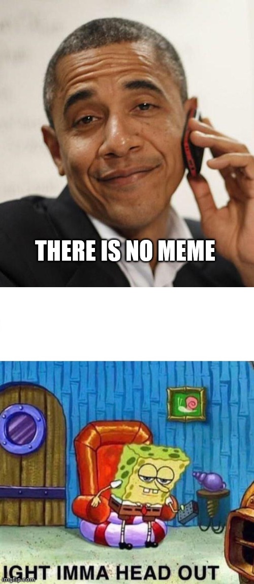 Ight | THERE IS NO MEME | image tagged in memes,spongebob ight imma head out,obama,coronavirus,funny memes,dank memes | made w/ Imgflip meme maker