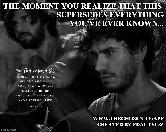 The Moment...John 3:16 | THE MOMENT YOU REALIZE THAT THIS 
SUPERSEDES EVERYTHING
YOU'VE EVER KNOWN... WWW.THECHOSEN.TV/APP
CREATED BY PDACTYL86 | image tagged in the chosen,john 3_16,andrew,john,the moment you realize | made w/ Imgflip meme maker