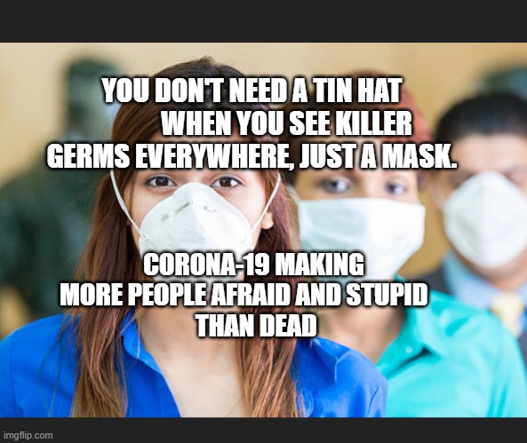 People wearing flu masks | YOU DON'T NEED A TIN HAT              WHEN YOU SEE KILLER GERMS EVERYWHERE, JUST A MASK. CORONA-19 MAKING MORE PEOPLE AFRAID AND STUPID    
   THAN DEAD | image tagged in people wearing flu masks | made w/ Imgflip meme maker