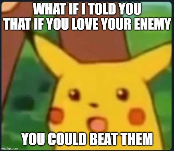 Surprised Pikachu | WHAT IF I TOLD YOU THAT IF YOU LOVE YOUR ENEMY; YOU COULD BEAT THEM | image tagged in surprised pikachu | made w/ Imgflip meme maker
