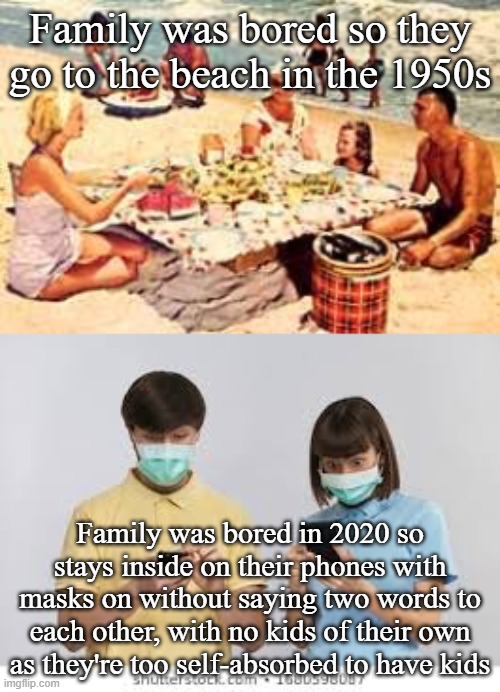 1950's family life vs 2020 family life | Family was bored so they go to the beach in the 1950s; Family was bored in 2020 so stays inside on their phones with masks on without saying two words to each other, with no kids of their own as they're too self-absorbed to have kids | image tagged in smartphone,1950s,2020,internet,mental health,coronavirus | made w/ Imgflip meme maker