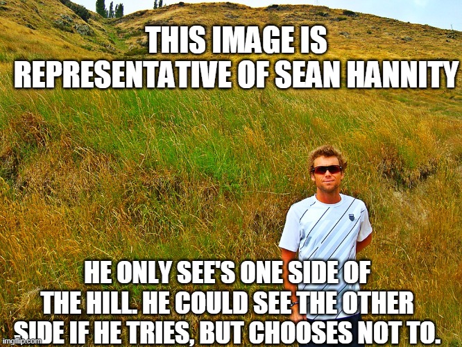 Sean Hannity's Limited Perspective | THIS IMAGE IS REPRESENTATIVE OF SEAN HANNITY; HE ONLY SEE'S ONE SIDE OF THE HILL. HE COULD SEE THE OTHER SIDE IF HE TRIES, BUT CHOOSES NOT TO. | image tagged in sean hannity,fox news,sean hannity fox news,redneck hillbilly,journalism,television | made w/ Imgflip meme maker