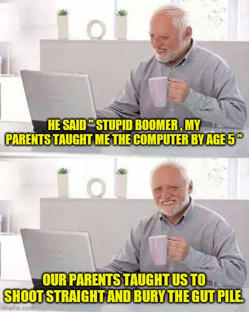 Short Sighted Snipers | HE SAID " STUPID BOOMER , MY PARENTS TAUGHT ME THE COMPUTER BY AGE 5 "; OUR PARENTS TAUGHT US TO SHOOT STRAIGHT AND BURY THE GUT PILE. | image tagged in memes,hide the pain harold | made w/ Imgflip meme maker