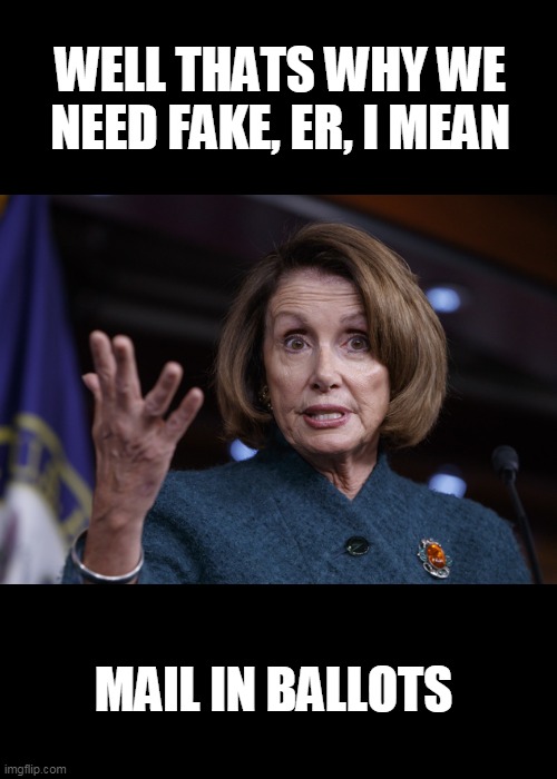 Good old Nancy Pelosi | WELL THATS WHY WE NEED FAKE, ER, I MEAN MAIL IN BALLOTS | image tagged in good old nancy pelosi | made w/ Imgflip meme maker