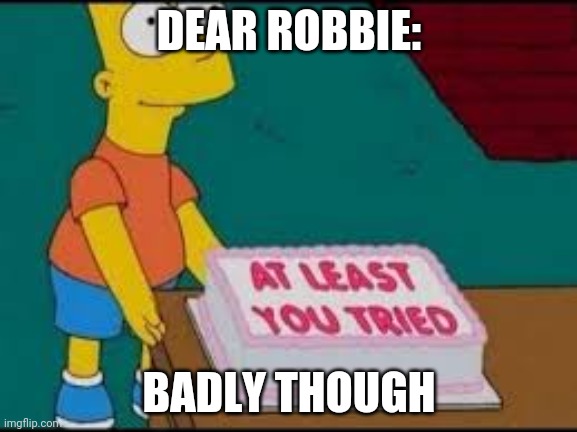 at least you tried | DEAR ROBBIE:; BADLY THOUGH | image tagged in at least you tried | made w/ Imgflip meme maker