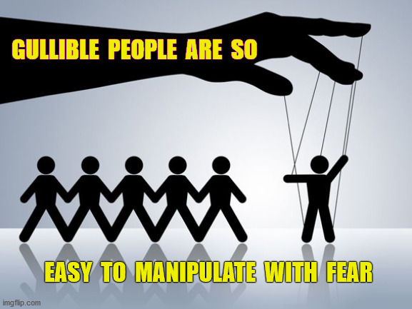 Creating fear, combined with giving a way to reduce this fear by benefiting the fear,creator, is scam city gold. | GULLIBLE  PEOPLE  ARE  SO; EASY  TO  MANIPULATE  WITH  FEAR | image tagged in climate change,coronavirus,global warming,covid-19,fake news,fear | made w/ Imgflip meme maker