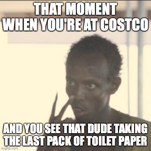 Look At Me Meme | THAT MOMENT WHEN YOU'RE AT COSTCO; AND YOU SEE THAT DUDE TAKING THE LAST PACK OF TOILET PAPER | image tagged in memes,look at me | made w/ Imgflip meme maker