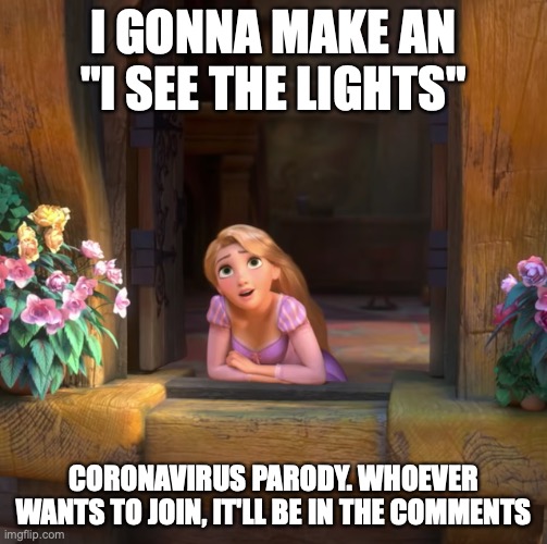 If you dont want to you dont have to. But I sure will! | I GONNA MAKE AN "I SEE THE LIGHTS"; CORONAVIRUS PARODY. WHOEVER WANTS TO JOIN, IT'LL BE IN THE COMMENTS | image tagged in tangled window,i see the lights,coronavirus | made w/ Imgflip meme maker
