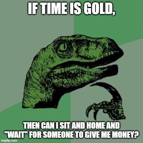raptor | IF TIME IS GOLD, THEN CAN I SIT AND HOME AND "WAIT" FOR SOMEONE TO GIVE ME MONEY? | image tagged in raptor | made w/ Imgflip meme maker