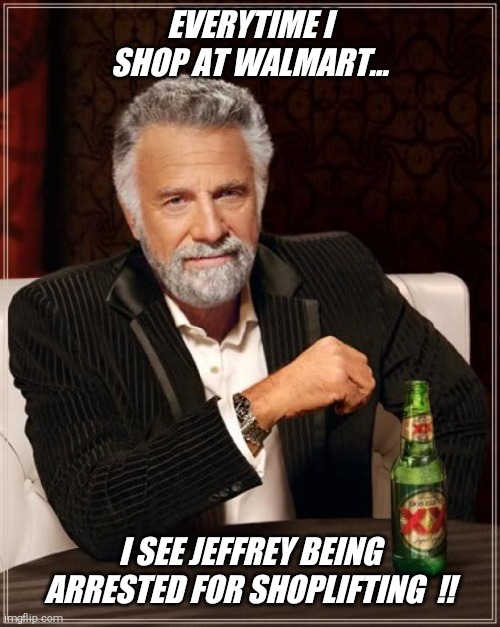 Maybe you've seen him ? | EVERYTIME I SHOP AT WALMART... I SEE JEFFREY BEING ARRESTED FOR SHOPLIFTING  !! | image tagged in memes,the most interesting man in the world,walmart,green,leggings,guy | made w/ Imgflip meme maker