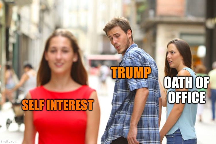 Distracted Boyfriend Meme | SELF INTEREST TRUMP OATH OF  OFFICE | image tagged in memes,distracted boyfriend | made w/ Imgflip meme maker