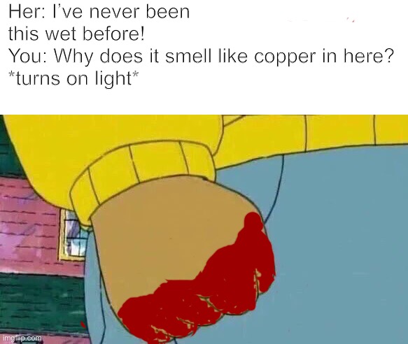 Smells like copper | Her: I’ve never been this wet before!
You: Why does it smell like copper in here?
*turns on light* | image tagged in memes,arthur fist | made w/ Imgflip meme maker