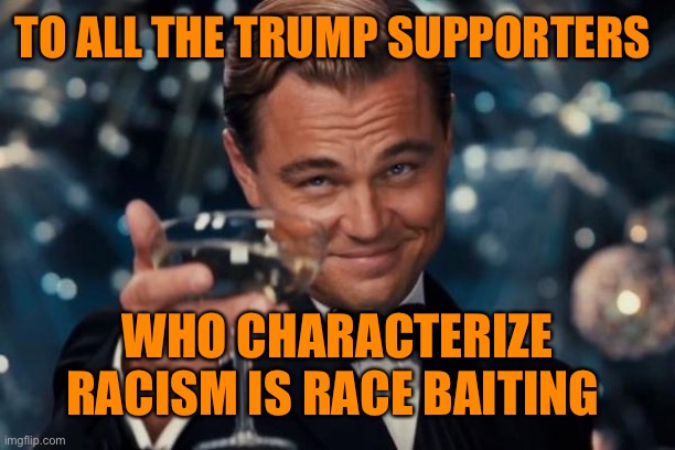 Leonardo Dicaprio Cheers Meme | TO ALL THE TRUMP SUPPORTERS WHO CHARACTERIZE RACISM IS RACE BAITING | image tagged in memes,leonardo dicaprio cheers | made w/ Imgflip meme maker