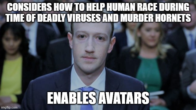 Human Reacts Only | CONSIDERS HOW TO HELP HUMAN RACE DURING TIME OF DEADLY VIRUSES AND MURDER HORNETS; ENABLES AVATARS | image tagged in mark zuckerberg testifies | made w/ Imgflip meme maker