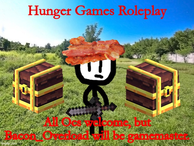 Hunger Games Roleplay | Hunger Games Roleplay; All Ocs welcome, but Bacon_Overload will be gamemaster. | image tagged in hunger games,roleplaying,battle | made w/ Imgflip meme maker