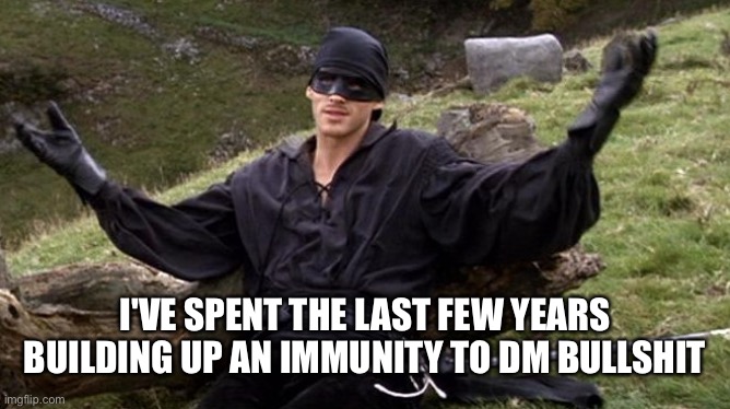 just role-play with it | I'VE SPENT THE LAST FEW YEARS BUILDING UP AN IMMUNITY TO DM BULLSHIT | image tagged in princess bride man in black,dungeons and dragons | made w/ Imgflip meme maker