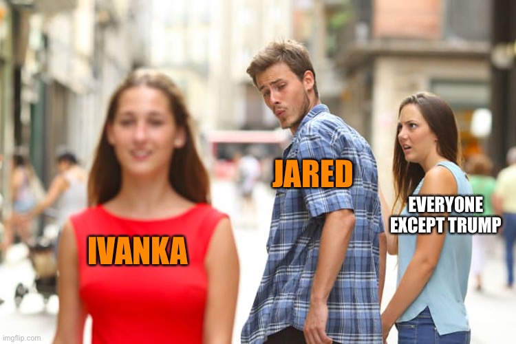 Distracted Boyfriend Meme | IVANKA JARED EVERYONE EXCEPT TRUMP | image tagged in memes,distracted boyfriend | made w/ Imgflip meme maker