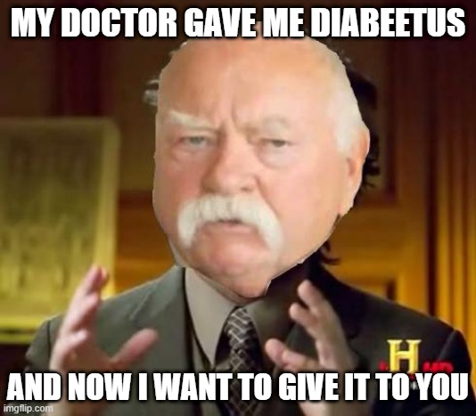 ancient aliens diabeetus | MY DOCTOR GAVE ME DIABEETUS; AND NOW I WANT TO GIVE IT TO YOU | image tagged in ancient aliens diabeetus | made w/ Imgflip meme maker