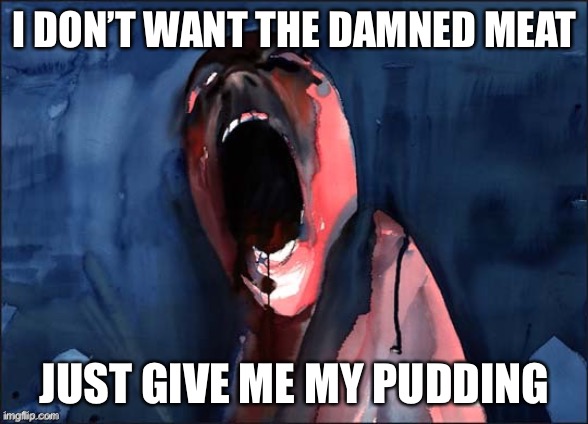 Pink Floyd Pudding | I DON’T WANT THE DAMNED MEAT JUST GIVE ME MY PUDDING | image tagged in pink floyd scream,pudding,pink floyd,memes,dessert | made w/ Imgflip meme maker