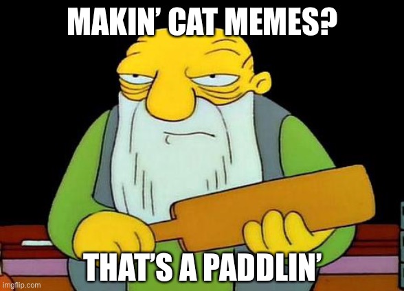 Jasper Don’t Mess with Cats | MAKIN’ CAT MEMES? THAT’S A PADDLIN’ | image tagged in memes,that's a paddlin',simpsons' jasper,paddling,funny,cats | made w/ Imgflip meme maker