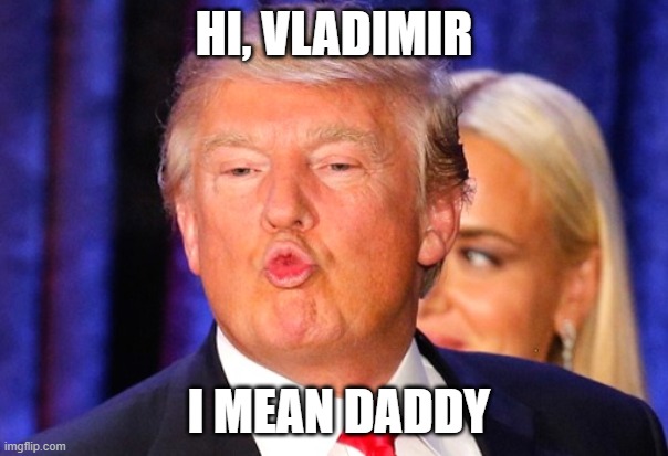 putin puckerup | HI, VLADIMIR; I MEAN DADDY | image tagged in donald trump kiss face | made w/ Imgflip meme maker