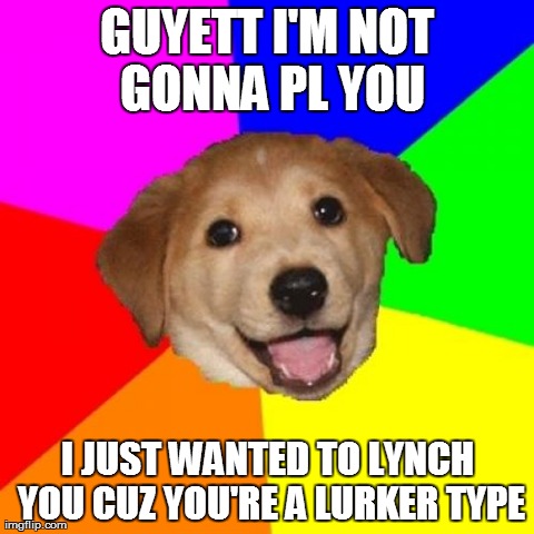 Advice Dog Meme | GUYETT I'M NOT GONNA PL YOU I JUST WANTED TO LYNCH YOU CUZ YOU'RE A LURKER TYPE | image tagged in memes,advice dog | made w/ Imgflip meme maker