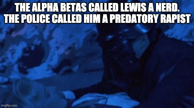 Revenge of the nerds | THE ALPHA BETAS CALLED LEWIS A NERD. THE POLICE CALLED HIM A PREDATORY RAPIST | image tagged in funny,revenge of the nerds | made w/ Imgflip meme maker