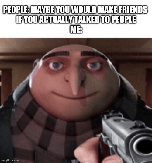 Anti social problems ✌️ | PEOPLE: MAYBE YOU WOULD MAKE FRIENDS 
IF YOU ACTUALLY TALKED TO PEOPLE
ME: | image tagged in no gru | made w/ Imgflip meme maker