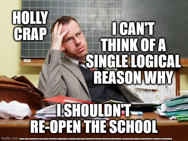 NUT Teacher | I CAN'T THINK OF A SINGLE LOGICAL REASON WHY; HOLLY CRAP; I SHOULDN'T RE-OPEN THE SCHOOL; #Labour #gtto #LabourLeader #wearecorbyn #KeirStarmer #AngelaRayner #LisaNandy #cultofcorbyn #labourisdead #toriesout #Momentum #Momentumkids #socialistsunday #stopboris #nevervotelabour #Labourleak #socialistanyday | image tagged in trade union teacher,labourisdead,cultofcorbyn,communist socialist,momentum students,corona virus covid 19 | made w/ Imgflip meme maker