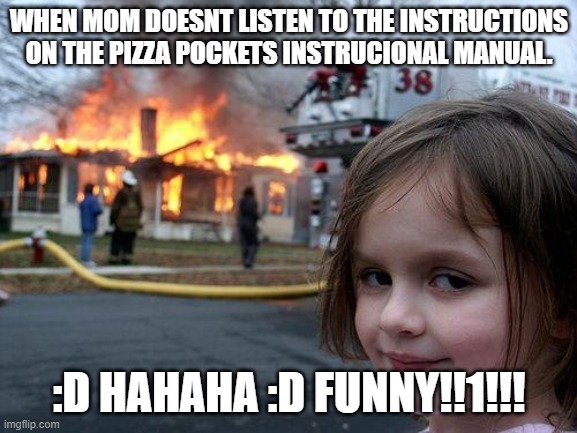 Pizza pockets catastrophe | WHEN MOM DOESNT LISTEN TO THE INSTRUCTIONS ON THE PIZZA POCKETS INSTRUCIONAL MANUAL. :D HAHAHA :D FUNNY!!1!!! | image tagged in memes,disaster girl | made w/ Imgflip meme maker