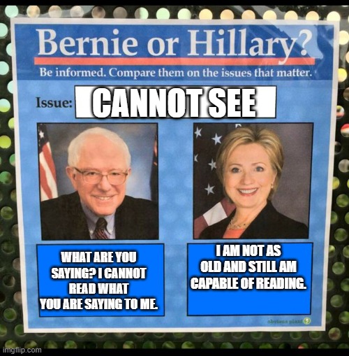 Bernie is blind and deaf?!?! CONFIRMED?!?! | CANNOT SEE; WHAT ARE YOU SAYING? I CANNOT READ WHAT YOU ARE SAYING TO ME. I AM NOT AS OLD AND STILL AM CAPABLE OF READING. | image tagged in bernie or hillary | made w/ Imgflip meme maker