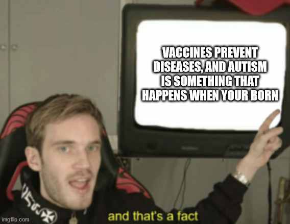 and that's a fact | VACCINES PREVENT DISEASES, AND AUTISM IS SOMETHING THAT HAPPENS WHEN YOUR BORN | image tagged in and that's a fact | made w/ Imgflip meme maker