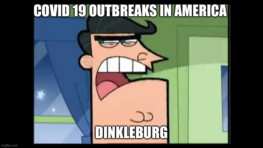 Why Dinkleburg | COVID 19 OUTBREAKS IN AMERICA; DINKLEBURG | image tagged in timmy's dad dinkleberg,covid-19,coronavirus,dinkleberg,fairly odd parents | made w/ Imgflip meme maker