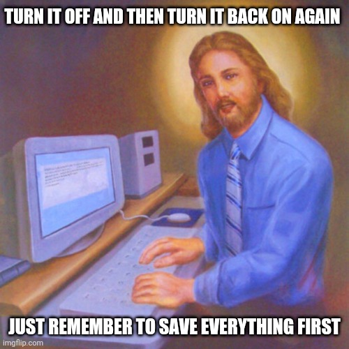 Jesus tech support | TURN IT OFF AND THEN TURN IT BACK ON AGAIN; JUST REMEMBER TO SAVE EVERYTHING FIRST | image tagged in jesus in pc | made w/ Imgflip meme maker