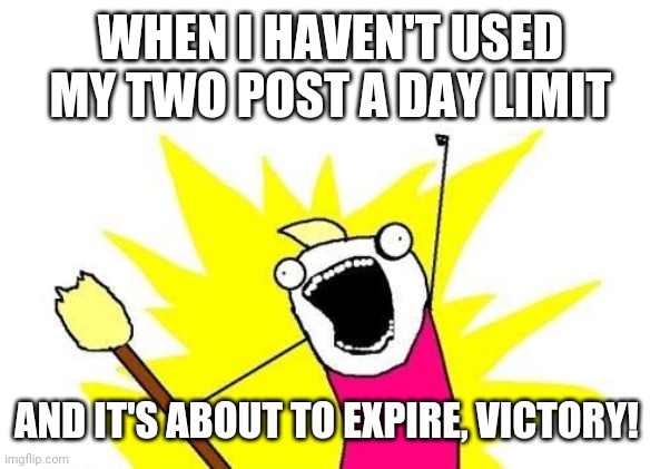 X All The Y Meme | WHEN I HAVEN'T USED MY TWO POST A DAY LIMIT; AND IT'S ABOUT TO EXPIRE, VICTORY! | image tagged in memes,x all the y | made w/ Imgflip meme maker