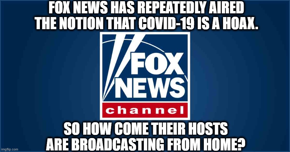 If Fox News didn't lie, they'd have nothing to say. | FOX NEWS HAS REPEATEDLY AIRED THE NOTION THAT COVID-19 IS A HOAX. SO HOW COME THEIR HOSTS ARE BROADCASTING FROM HOME? | image tagged in fox news,covid-19,coronavirus,lies,propaganda,hoax | made w/ Imgflip meme maker