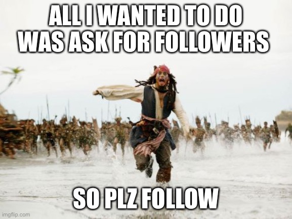 Jack Sparrow Being Chased Meme | ALL I WANTED TO DO WAS ASK FOR FOLLOWERS; SO PLZ FOLLOW | image tagged in memes,jack sparrow being chased | made w/ Imgflip meme maker
