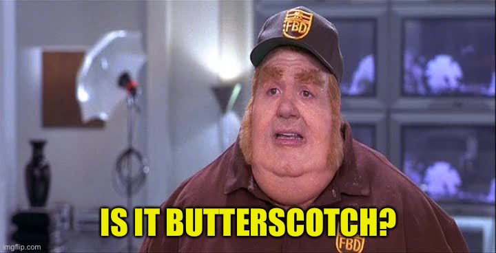 Fat Basturd  | IS IT BUTTERSCOTCH? | image tagged in fat basturd | made w/ Imgflip meme maker