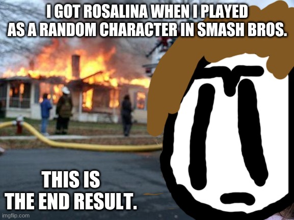 Rosalina is the worst trash ever in Smash Bros. | I GOT ROSALINA WHEN I PLAYED AS A RANDOM CHARACTER IN SMASH BROS. THIS IS THE END RESULT. | image tagged in memes,disaster girl,super smash bros,mario | made w/ Imgflip meme maker