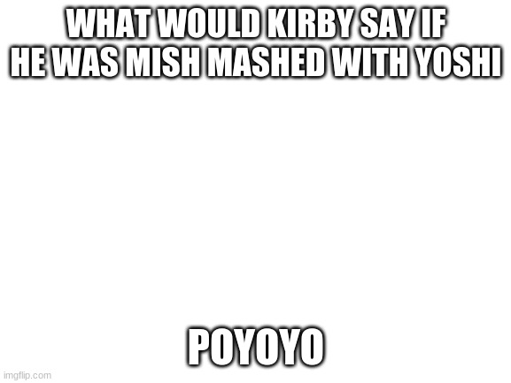 Blank White Template | WHAT WOULD KIRBY SAY IF HE WAS MISH MASHED WITH YOSHI; POYOYO | image tagged in blank white template,kirby,yoshi | made w/ Imgflip meme maker