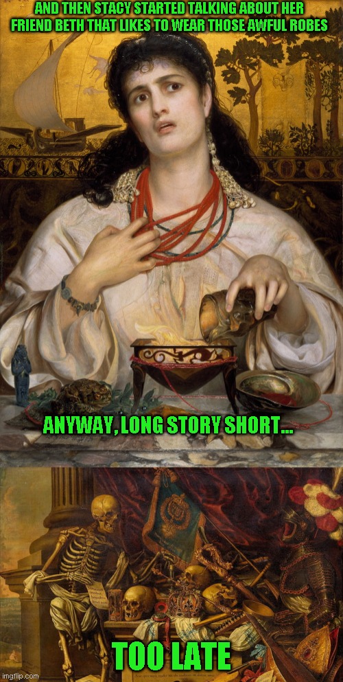 How I feel when people call me on the phone | AND THEN STACY STARTED TALKING ABOUT HER FRIEND BETH THAT LIKES TO WEAR THOSE AWFUL ROBES; ANYWAY, LONG STORY SHORT... TOO LATE | image tagged in just a joke | made w/ Imgflip meme maker