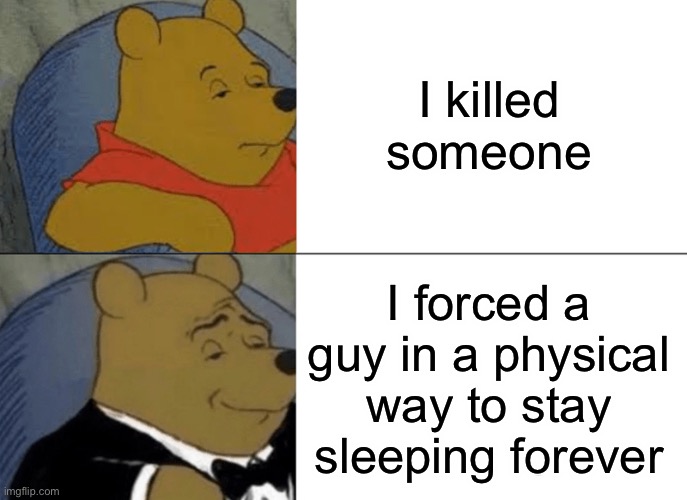 Tuxedo Winnie The Pooh |  I killed someone; I forced a guy in a physical way to stay sleeping forever | image tagged in memes,tuxedo winnie the pooh,PewdiepieSubmissions | made w/ Imgflip meme maker